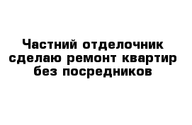 Частний отделочник сделаю ремонт квартир без посредников